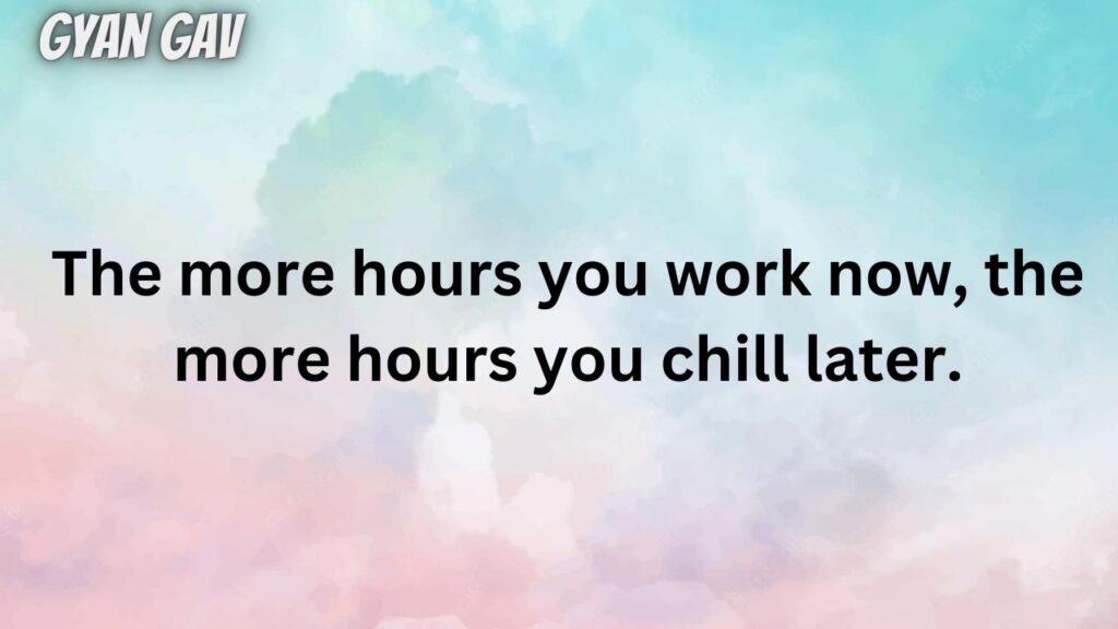 The more hours you work now, the more hours you chill later.