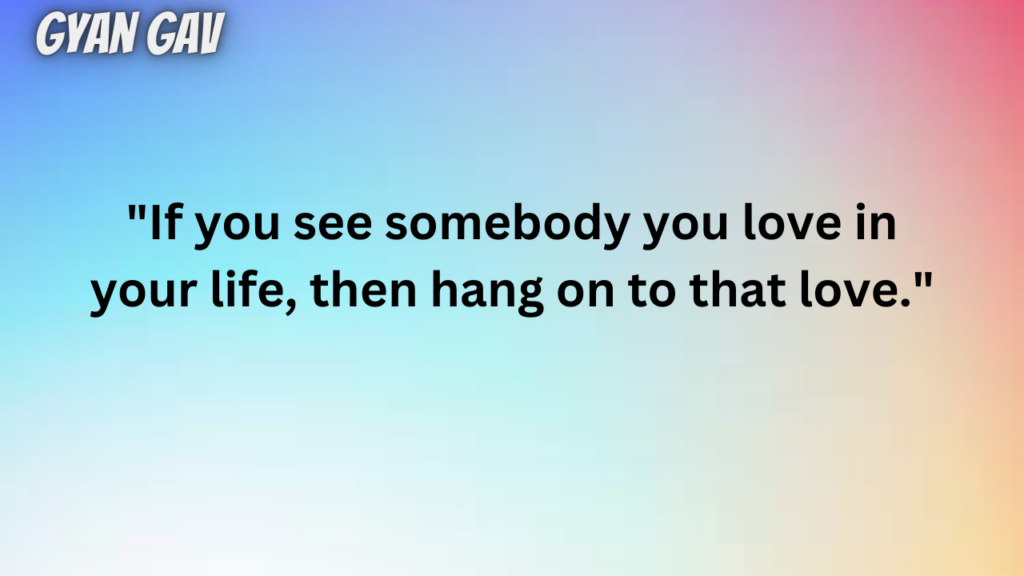 "If you see somebody you love in your life, then hang on to that love."