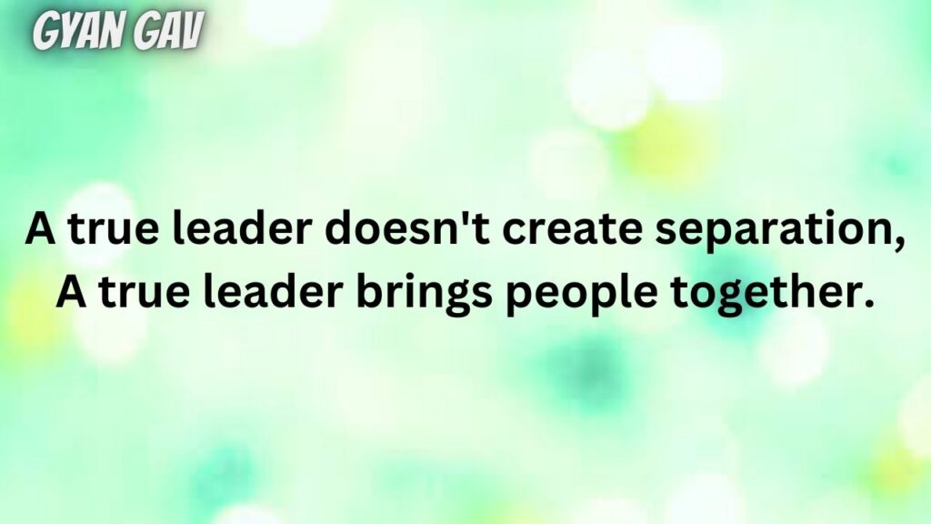 "A true leader doesn't create separation, A true leader brings people together."