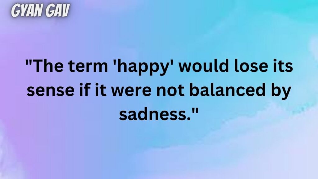 "The term 'happy' would lose its sense if it were not balanced by sadness."