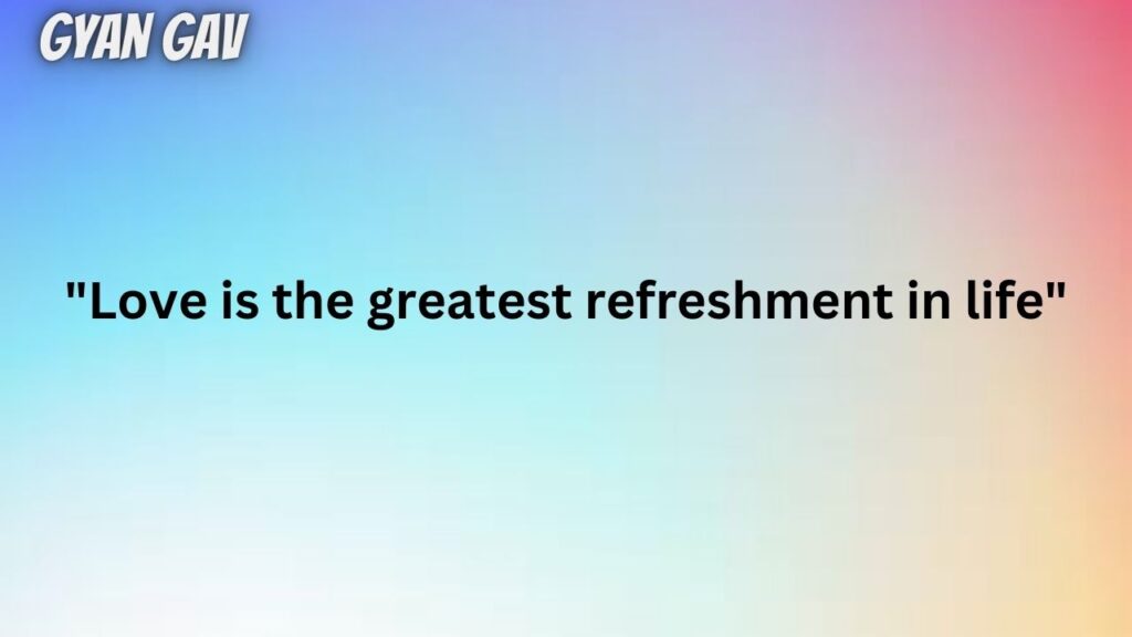 "Love is the greatest refreshment in life"