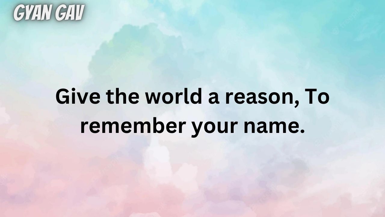 Give the world a reason, To remember your name.